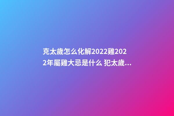 克太歲怎么化解2022雞2022年屬雞大忌是什么 犯太歲怎么化解-第1張-觀點-玄機派